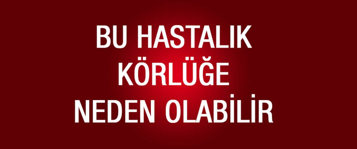 Bu hastalık körlüğe neden olabilir